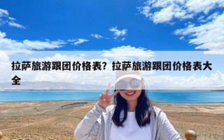 拉薩旅游跟團價格表？拉薩旅游跟團價格表大全