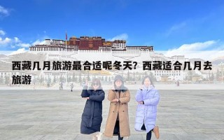 西藏幾月旅游最合適呢冬天？西藏適合幾月去旅游