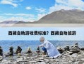 西藏自助游收費標(biāo)準(zhǔn)？西藏自助旅游