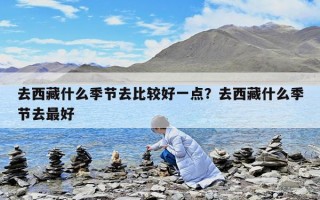 去西藏什么季節(jié)去比較好一點？去西藏什么季節(jié)去最好