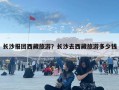 長沙報團西藏旅游？長沙去西藏旅游多少錢