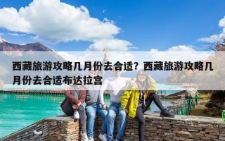 西藏旅游攻略幾月份去合適？西藏旅游攻略幾月份去合適布達拉宮