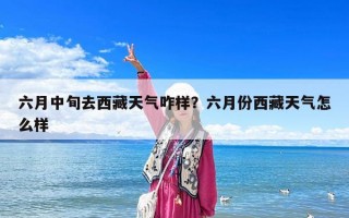 六月中旬去西藏天氣咋樣？六月份西藏天氣怎么樣