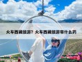 火車西藏旅游？火車西藏旅游帶什么藥