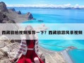 西藏旅拍視頻推薦一下？西藏旅游風(fēng)景視頻