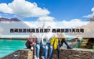 西藏旅游線路五日游？西藏旅游5天攻略