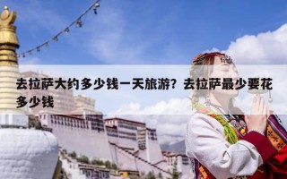 去拉薩大約多少錢一天旅游？去拉薩最少要花多少錢