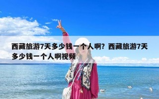 西藏旅游7天多少錢一個(gè)人啊？西藏旅游7天多少錢一個(gè)人啊視頻