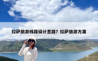 拉薩旅游線路設(shè)計(jì)思路？拉薩旅游方案