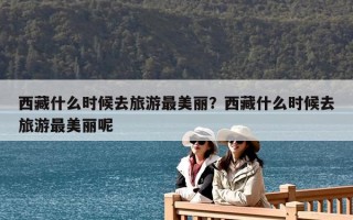 西藏什么時候去旅游最美麗？西藏什么時候去旅游最美麗呢