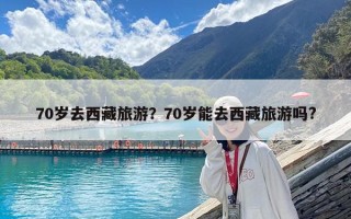 70歲去西藏旅游？70歲能去西藏旅游嗎?