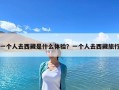 一個人去西藏是什么體驗？一個人去西藏旅行