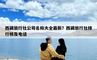 西藏旅行社公司名稱大全最新？西藏旅行社排行榜及電話