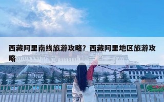 西藏阿里南線旅游攻略？西藏阿里地區旅游攻略