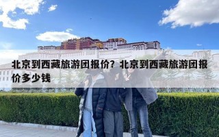 北京到西藏旅游團報價？北京到西藏旅游團報價多少錢