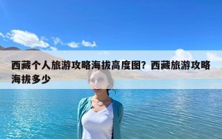 西藏個人旅游攻略海拔高度圖？西藏旅游攻略海拔多少