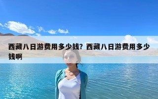 西藏八日游費用多少錢？西藏八日游費用多少錢啊