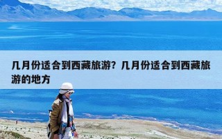 幾月份適合到西藏旅游？幾月份適合到西藏旅游的地方