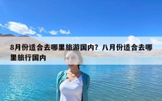 8月份適合去哪里旅游國內(nèi)？八月份適合去哪里旅行國內(nèi)