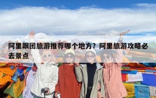 阿里跟團旅游推薦哪個地方？阿里旅游攻略必去景點