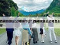 西藏旅游總公司旅行社？西藏旅游總公司怎么樣