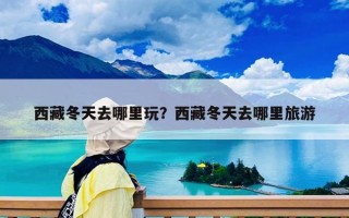 西藏冬天去哪里玩？西藏冬天去哪里旅游