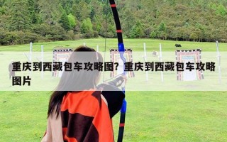 重慶到西藏包車攻略圖？重慶到西藏包車攻略圖片