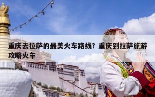 重慶去拉薩的最美火車路線？重慶到拉薩旅游攻略火車