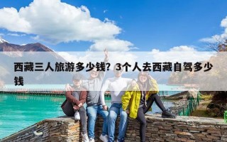 西藏三人旅游多少錢？3個人去西藏自駕多少錢