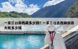 一家三口游西藏多少錢？一家三口去西藏旅游大概多少錢