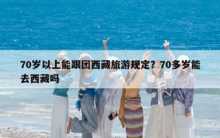 70歲以上能跟團西藏旅游規定？70多歲能去西藏嗎