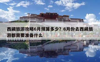 西藏旅游攻略6月預算多少？6月份去西藏旅游都需要準備什么