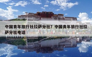 中國(guó)青年旅行社拉薩分社？中國(guó)青年旅行社拉薩分社電話