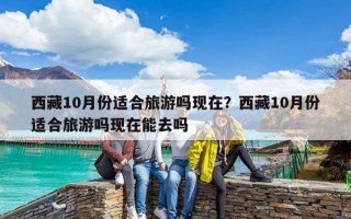 西藏10月份適合旅游嗎現(xiàn)在？西藏10月份適合旅游嗎現(xiàn)在能去嗎