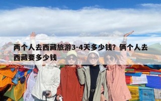 兩個(gè)人去西藏旅游3-4天多少錢？倆個(gè)人去西藏要多少錢