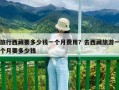 旅行西藏要多少錢一個(gè)月費(fèi)用？去西藏旅游一個(gè)月要多少錢