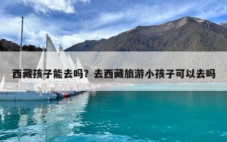 西藏孩子能去嗎？去西藏旅游小孩子可以去嗎