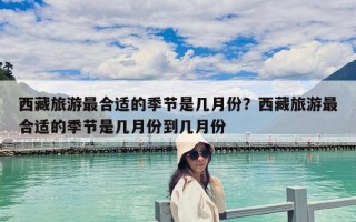 西藏旅游最合適的季節是幾月份？西藏旅游最合適的季節是幾月份到幾月份