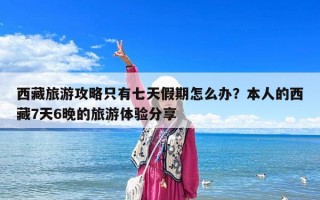 西藏旅游攻略只有七天假期怎么辦？本人的西藏7天6晚的旅游體驗分享