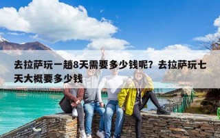 去拉薩玩一趟8天需要多少錢呢？去拉薩玩七天大概要多少錢