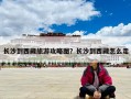 長沙到西藏旅游攻略圖？長沙到西藏怎么走