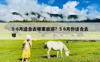 5-6月適合去哪里旅游？5 6月份適合去哪