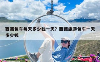 西藏包車每天多少錢一天？西藏旅游包車一天多少錢