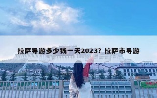 拉薩導游多少錢一天2023？拉薩市導游