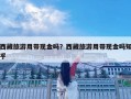 西藏旅游用帶現金嗎？西藏旅游用帶現金嗎知乎