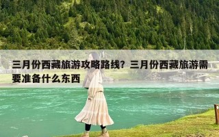 三月份西藏旅游攻略路線？三月份西藏旅游需要準(zhǔn)備什么東西