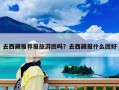 去西藏推薦報旅游團嗎？去西藏報什么團好