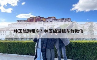 林芝旅游租車？林芝旅游租車群微信