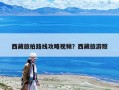 西藏旅拍路線攻略視頻？西藏旅游照