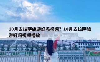 10月去拉薩旅游好嗎視頻？10月去拉薩旅游好嗎視頻播放